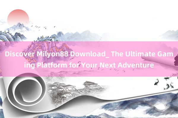 Discover Milyon88 Download_ The Ultimate Gaming Platform for Your Next Adventure