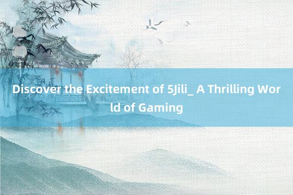 Discover the Excitement of 5Jili_ A Thrilling World of Gaming