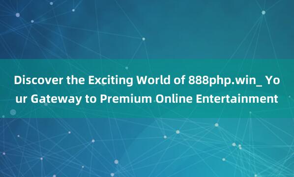 Discover the Exciting World of 888php.win_ Your Gateway to Premium Online Entertainment