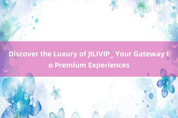 Discover the Luxury of JILIVIP_ Your Gateway to Premium Experiences