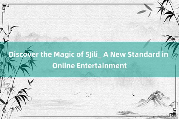 Discover the Magic of 5Jili_ A New Standard in Online Entertainment