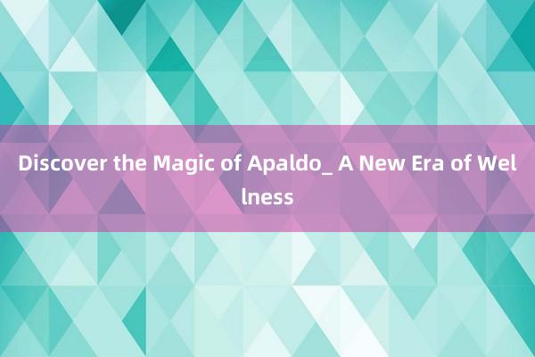 Discover the Magic of Apaldo_ A New Era of Wellness