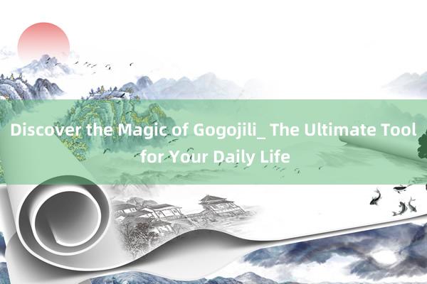 Discover the Magic of Gogojili_ The Ultimate Tool for Your Daily Life