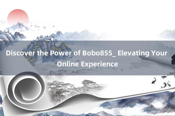 Discover the Power of Bobo855_ Elevating Your Online Experience