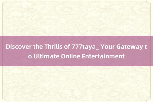 Discover the Thrills of 777taya_ Your Gateway to Ultimate Online Entertainment