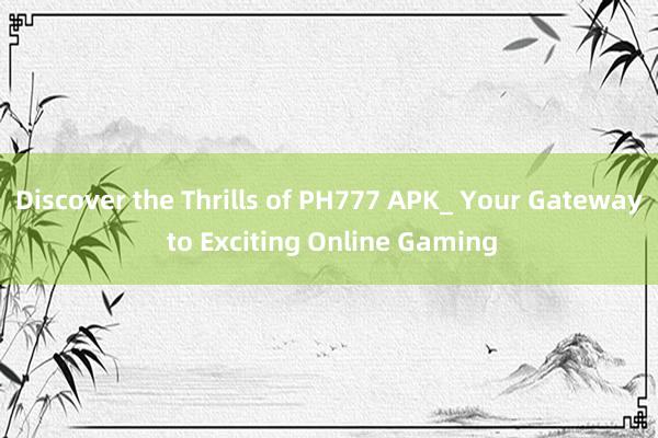 Discover the Thrills of PH777 APK_ Your Gateway to Exciting Online Gaming