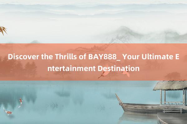 Discover the Thrills of BAY888_ Your Ultimate Entertainment Destination