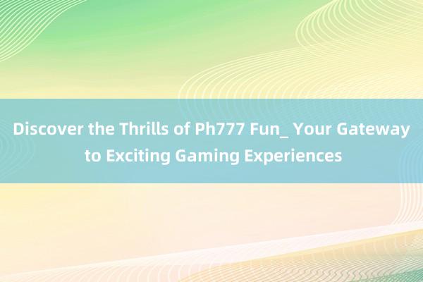 Discover the Thrills of Ph777 Fun_ Your Gateway to Exciting Gaming Experiences