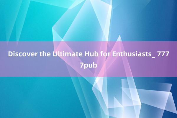 Discover the Ultimate Hub for Enthusiasts_ 7777pub