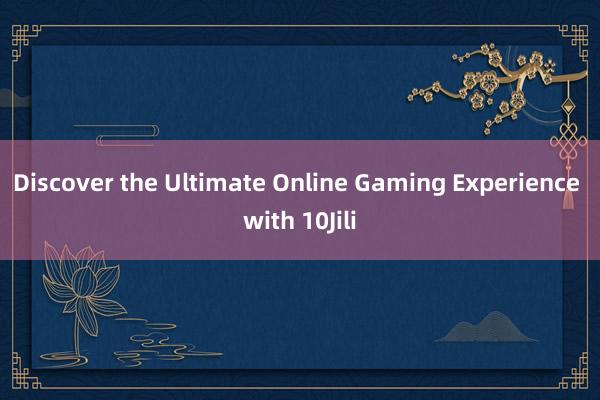 Discover the Ultimate Online Gaming Experience with 10Jili