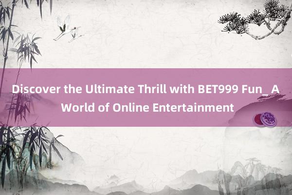 Discover the Ultimate Thrill with BET999 Fun_ A World of Online Entertainment