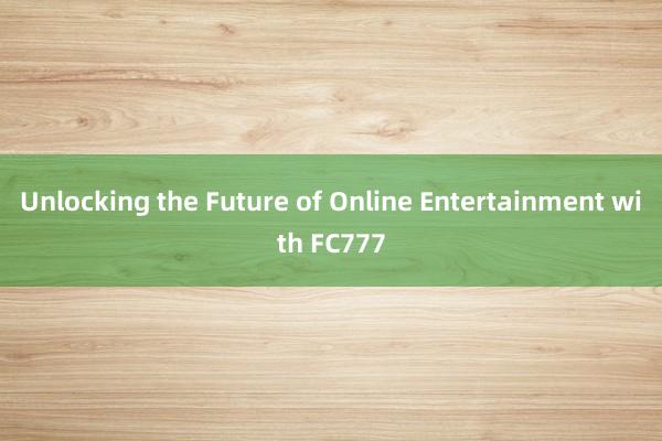 Unlocking the Future of Online Entertainment with FC777