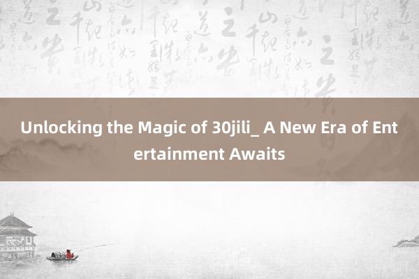 Unlocking the Magic of 30jili_ A New Era of Entertainment Awaits