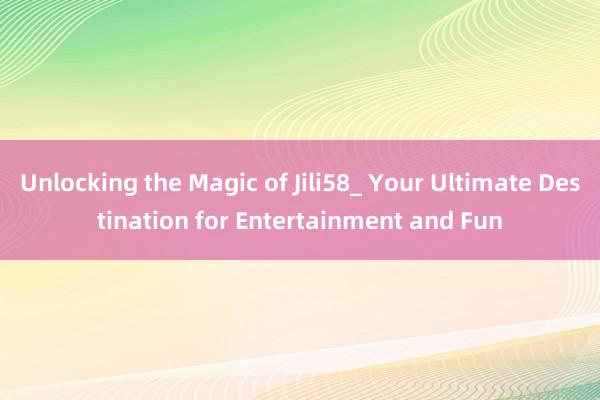 Unlocking the Magic of Jili58_ Your Ultimate Destination for Entertainment and Fun