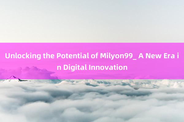 Unlocking the Potential of Milyon99_ A New Era in Digital Innovation