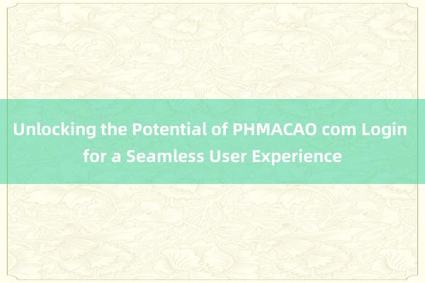 Unlocking the Potential of PHMACAO com Login for a Seamless User Experience