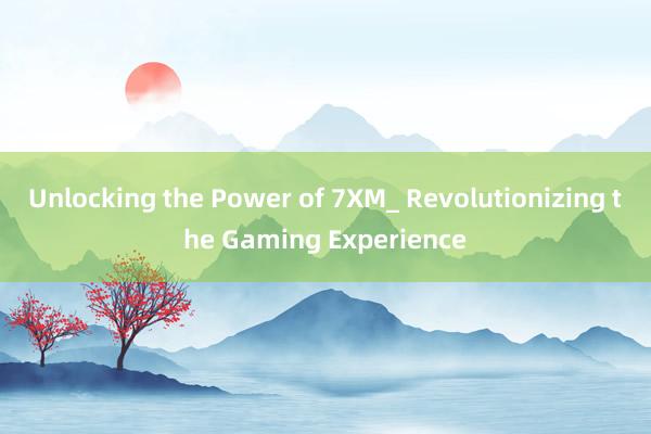 Unlocking the Power of 7XM_ Revolutionizing the Gaming Experience