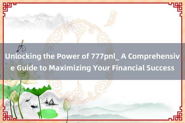 Unlocking the Power of 777pnl_ A Comprehensive Guide to Maximizing Your Financial Success