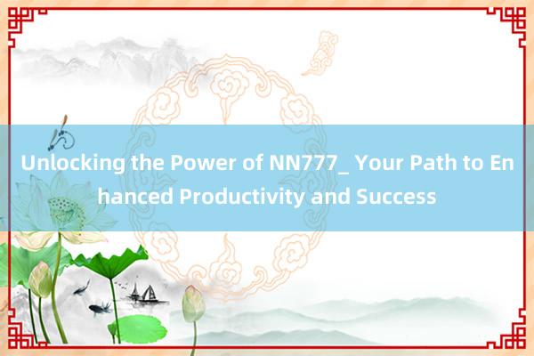 Unlocking the Power of NN777_ Your Path to Enhanced Productivity and Success