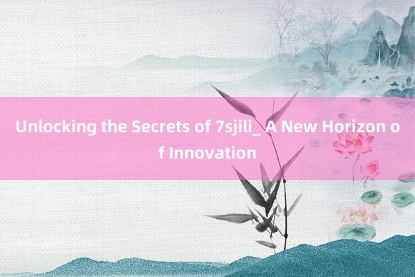 Unlocking the Secrets of 7sjili_ A New Horizon of Innovation