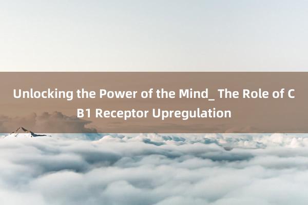 Unlocking the Power of the Mind_ The Role of CB1 Receptor Upregulation