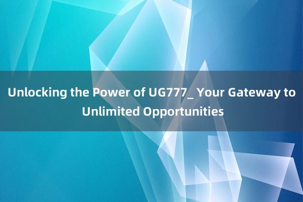 Unlocking the Power of UG777_ Your Gateway to Unlimited Opportunities