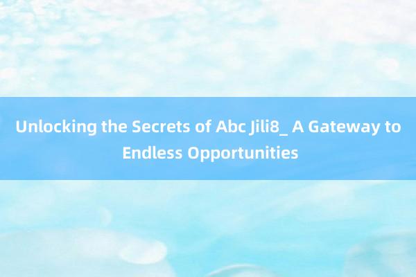 Unlocking the Secrets of Abc Jili8_ A Gateway to Endless Opportunities