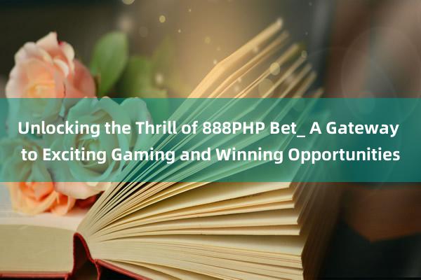 Unlocking the Thrill of 888PHP Bet_ A Gateway to Exciting Gaming and Winning Opportunities