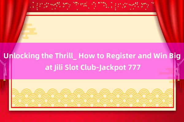 Unlocking the Thrill_ How to Register and Win Big at Jili Slot Club-Jackpot 777