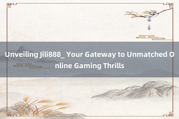 Unveiling Jili888_ Your Gateway to Unmatched Online Gaming Thrills