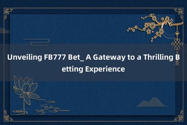 Unveiling FB777 Bet_ A Gateway to a Thrilling Betting Experience