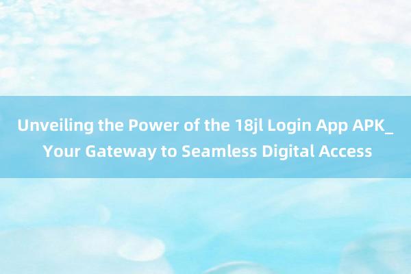 Unveiling the Power of the 18jl Login App APK_ Your Gateway to Seamless Digital Access