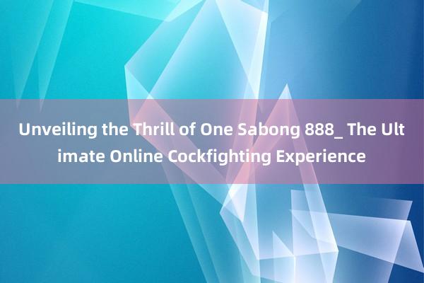 Unveiling the Thrill of One Sabong 888_ The Ultimate Online Cockfighting Experience