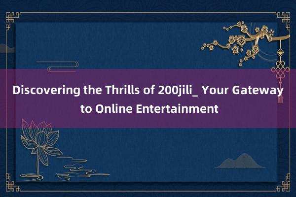 Discovering the Thrills of 200jili_ Your Gateway to Online Entertainment