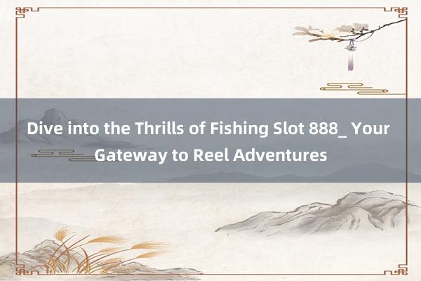 Dive into the Thrills of Fishing Slot 888_ Your Gateway to Reel Adventures