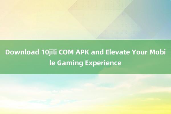 Download 10jili COM APK and Elevate Your Mobile Gaming Experience