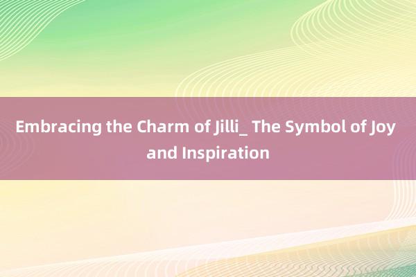 Embracing the Charm of Jilli_ The Symbol of Joy and Inspiration