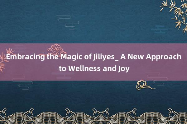 Embracing the Magic of Jiliyes_ A New Approach to Wellness and Joy