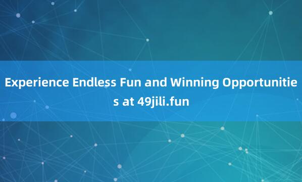 Experience Endless Fun and Winning Opportunities at 49jili.fun