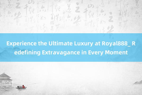 Experience the Ultimate Luxury at Royal888_ Redefining Extravagance in Every Moment