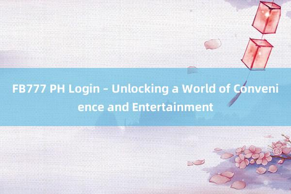 FB777 PH Login – Unlocking a World of Convenience and Entertainment