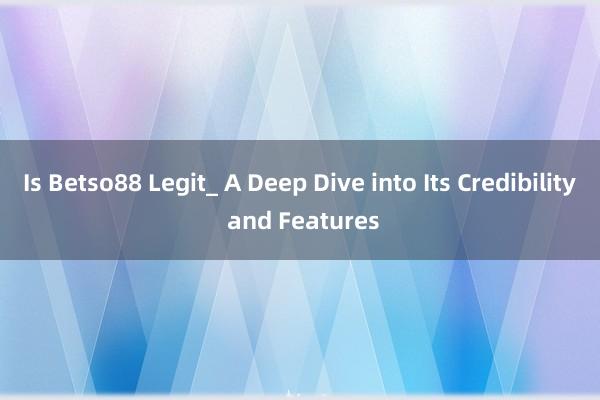 Is Betso88 Legit_ A Deep Dive into Its Credibility and Features