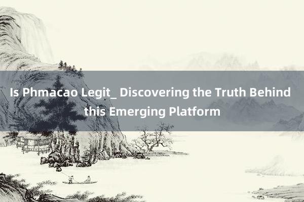 Is Phmacao Legit_ Discovering the Truth Behind this Emerging Platform