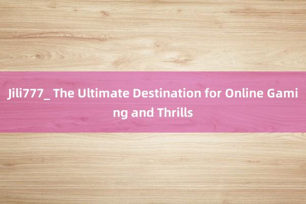 Jili777_ The Ultimate Destination for Online Gaming and Thrills