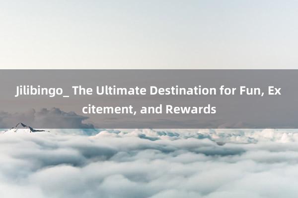 Jilibingo_ The Ultimate Destination for Fun， Excitement， and Rewards