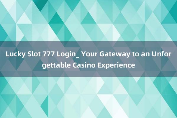 Lucky Slot 777 Login_ Your Gateway to an Unforgettable Casino Experience