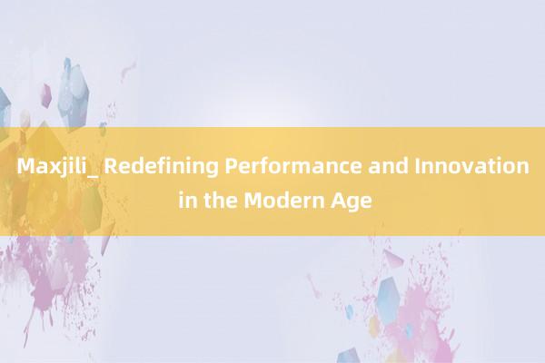 Maxjili_ Redefining Performance and Innovation in the Modern Age