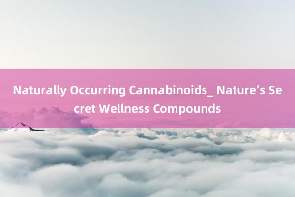 Naturally Occurring Cannabinoids_ Nature’s Secret Wellness Compounds