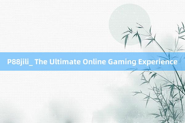 P88jili_ The Ultimate Online Gaming Experience