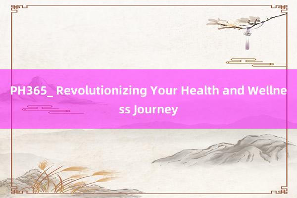 PH365_ Revolutionizing Your Health and Wellness Journey